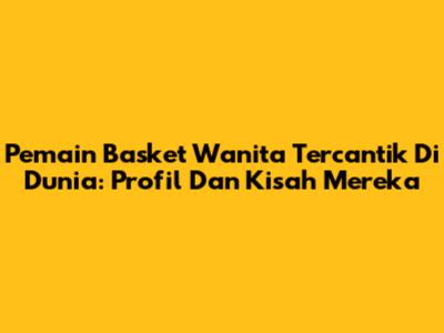 Pemain Basket Wanita Tercantik Di Dunia: Profil Dan Kisah Mereka