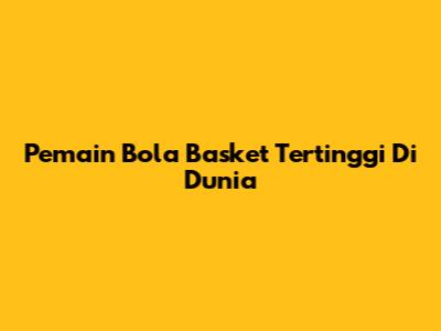 Pemain Bola Basket Tertinggi Di Dunia