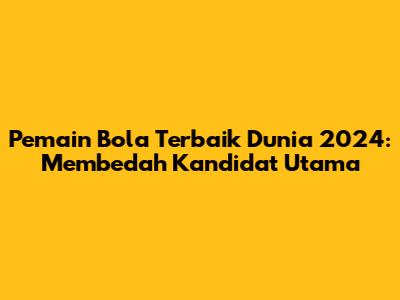 Pemain Bola Terbaik Dunia 2024: Membedah Kandidat Utama
