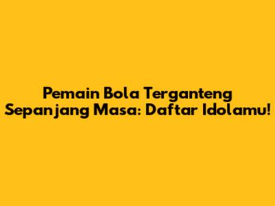 Pemain Bola Terganteng Sepanjang Masa: Daftar Idolamu!