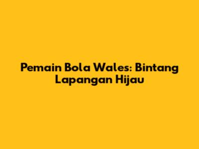 Pemain Bola Wales: Bintang Lapangan Hijau