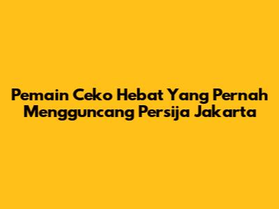 Pemain Ceko Hebat Yang Pernah Mengguncang Persija Jakarta
