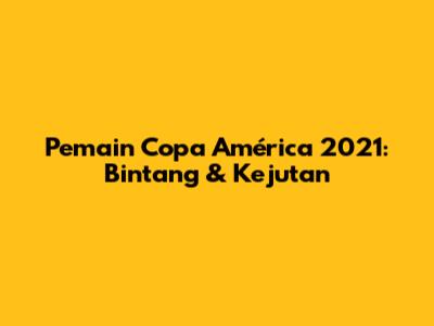 Pemain Copa América 2021: Bintang & Kejutan