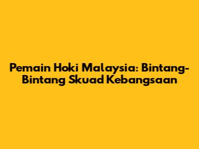 Pemain Hoki Malaysia: Bintang-Bintang Skuad Kebangsaan