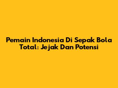 Pemain Indonesia Di Sepak Bola Total: Jejak Dan Potensi