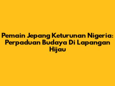 Pemain Jepang Keturunan Nigeria: Perpaduan Budaya Di Lapangan Hijau