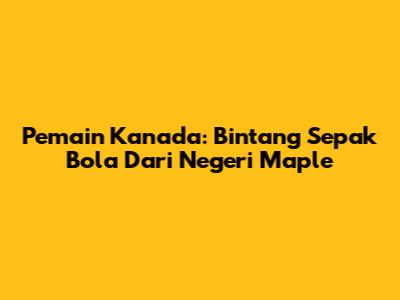 Pemain Kanada: Bintang Sepak Bola Dari Negeri Maple