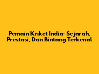 Pemain Kriket India: Sejarah, Prestasi, Dan Bintang Terkenal