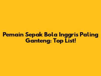 Pemain Sepak Bola Inggris Paling Ganteng: Top List!