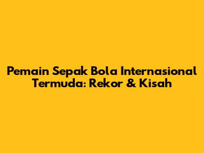 Pemain Sepak Bola Internasional Termuda: Rekor & Kisah
