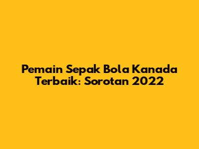 Pemain Sepak Bola Kanada Terbaik: Sorotan 2022