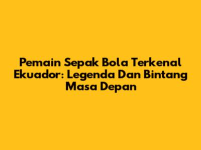 Pemain Sepak Bola Terkenal Ekuador: Legenda Dan Bintang Masa Depan