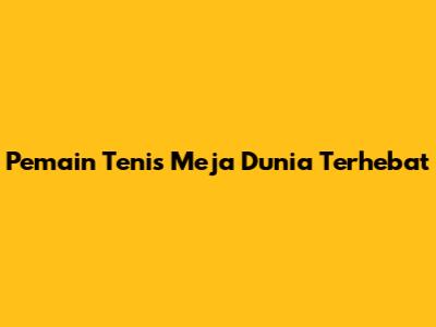 Pemain Tenis Meja Dunia Terhebat