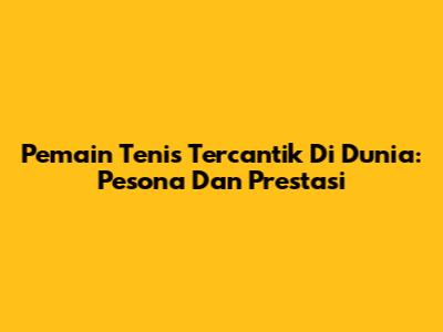 Pemain Tenis Tercantik Di Dunia: Pesona Dan Prestasi
