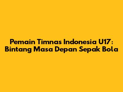 Pemain Timnas Indonesia U17: Bintang Masa Depan Sepak Bola