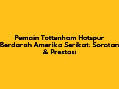 Pemain Tottenham Hotspur Berdarah Amerika Serikat: Sorotan & Prestasi