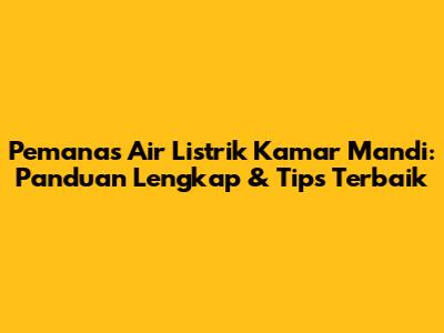 Pemanas Air Listrik Kamar Mandi: Panduan Lengkap & Tips Terbaik