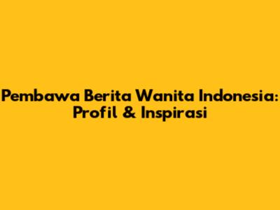 Pembawa Berita Wanita Indonesia: Profil & Inspirasi