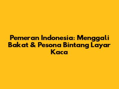 Pemeran Indonesia: Menggali Bakat & Pesona Bintang Layar Kaca