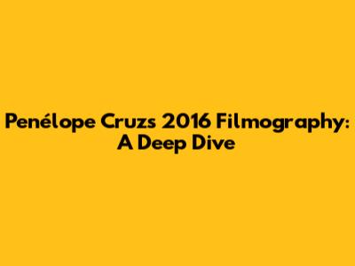 Penélope Cruz's 2016 Filmography: A Deep Dive