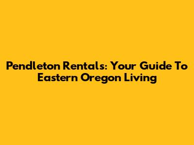Pendleton Rentals: Your Guide To Eastern Oregon Living
