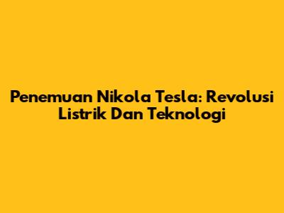 Penemuan Nikola Tesla: Revolusi Listrik Dan Teknologi