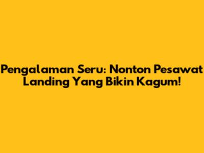 Pengalaman Seru: Nonton Pesawat Landing Yang Bikin Kagum!