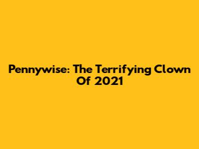 Pennywise: The Terrifying Clown Of 2021