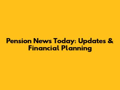 Pension News Today: Updates & Financial Planning