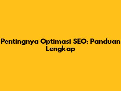 Pentingnya Optimasi SEO: Panduan Lengkap