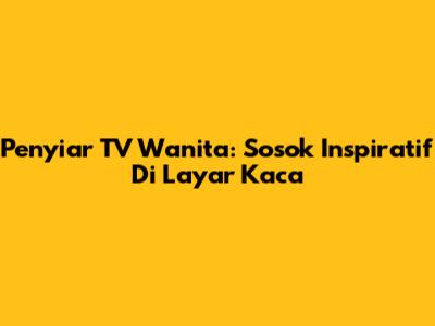 Penyiar TV Wanita: Sosok Inspiratif Di Layar Kaca