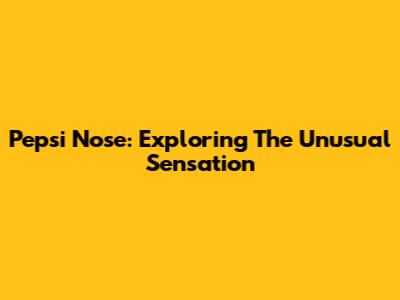 Pepsi Nose: Exploring The Unusual Sensation