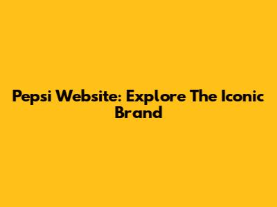 Pepsi Website: Explore The Iconic Brand
