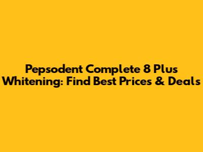 Pepsodent Complete 8 Plus Whitening: Find Best Prices & Deals
