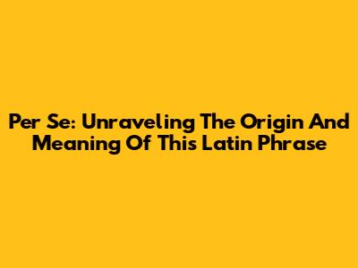Per Se: Unraveling The Origin And Meaning Of This Latin Phrase