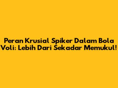 Peran Krusial Spiker Dalam Bola Voli: Lebih Dari Sekadar Memukul!