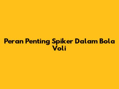 Peran Penting Spiker Dalam Bola Voli