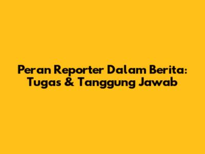 Peran Reporter Dalam Berita: Tugas & Tanggung Jawab