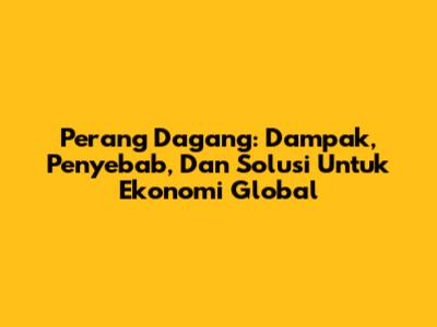 Perang Dagang: Dampak, Penyebab, Dan Solusi Untuk Ekonomi Global