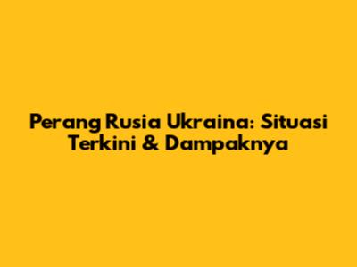 Perang Rusia Ukraina: Situasi Terkini & Dampaknya