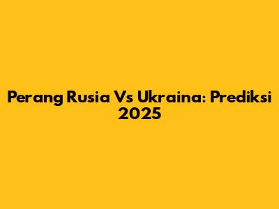 Perang Rusia Vs Ukraina: Prediksi 2025
