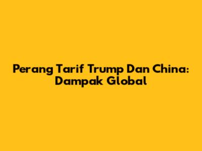 Perang Tarif Trump Dan China: Dampak Global