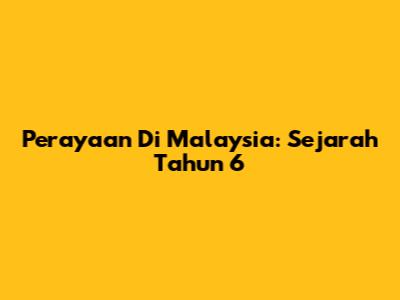 Perayaan Di Malaysia: Sejarah Tahun 6