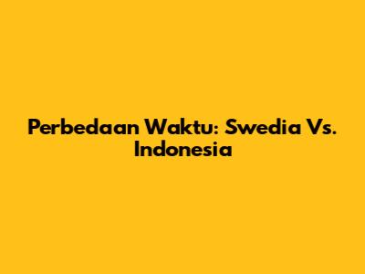 Perbedaan Waktu: Swedia Vs. Indonesia