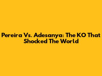 Pereira Vs. Adesanya: The KO That Shocked The World