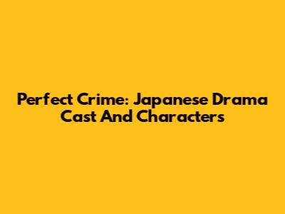 Perfect Crime: Japanese Drama Cast And Characters