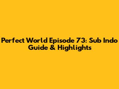 Perfect World Episode 73: Sub Indo Guide & Highlights