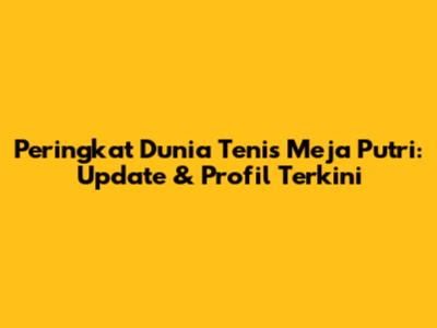 Peringkat Dunia Tenis Meja Putri: Update & Profil Terkini