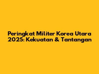 Peringkat Militer Korea Utara 2025: Kekuatan & Tantangan