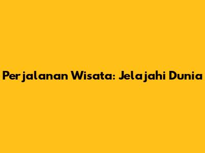 Perjalanan Wisata: Jelajahi Dunia